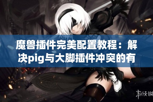 魔兽插件完美配置教程：解决pig与大脚插件冲突的有效方法与技巧