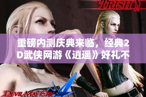 重磅内测庆典来临，经典2D武侠网游《逍遥》好礼不断，快来参与！