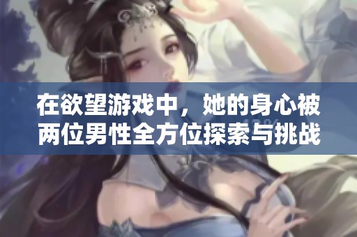 在欲望游戏中，她的身心被两位男性全方位探索与挑战