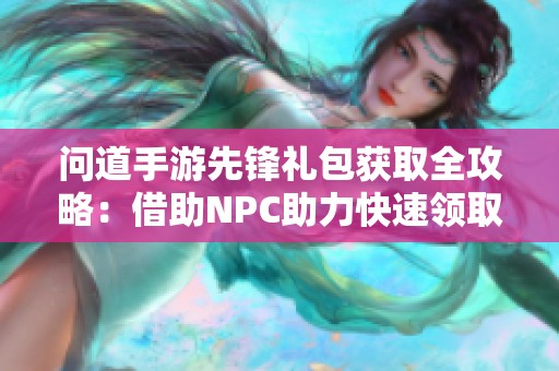 问道手游先锋礼包获取全攻略：借助NPC助力快速领取详尽步骤解析