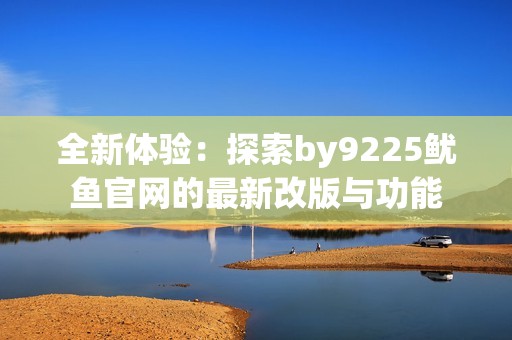全新体验：探索by9225鱿鱼官网的最新改版与功能