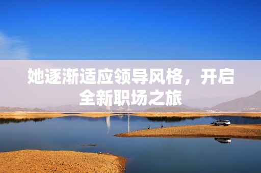 她逐渐适应领导风格，开启全新职场之旅