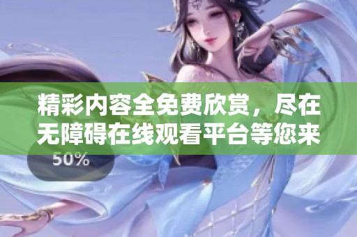 精彩内容全免费欣赏，尽在无障碍在线观看平台等您来体验