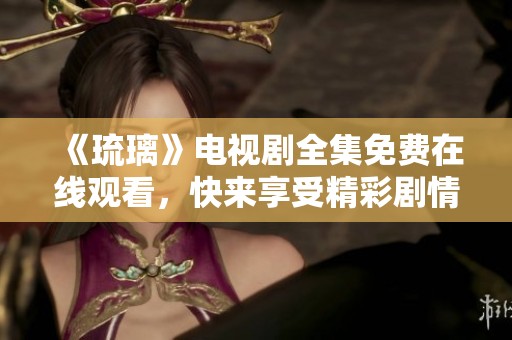 《琉璃》电视剧全集免费在线观看，快来享受精彩剧情！