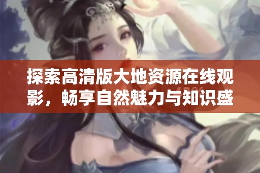 探索高清版大地资源在线观影，畅享自然魅力与知识盛宴