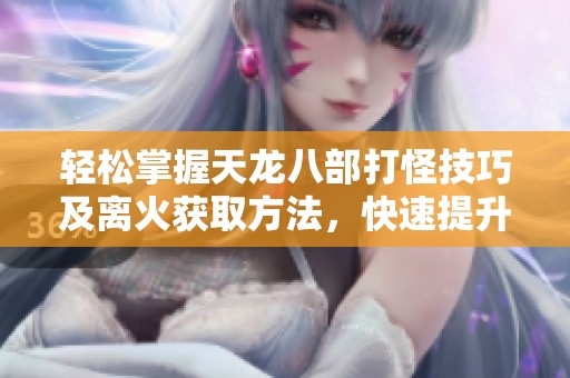 轻松掌握天龙八部打怪技巧及离火获取方法，快速提升游戏体验与角色实力