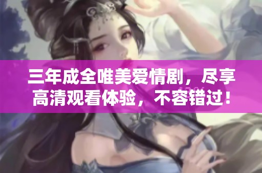 三年成全唯美爱情剧，尽享高清观看体验，不容错过！