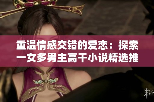 重温情感交错的爱恋：探索一女多男主高干小说精选推荐