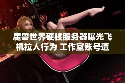 魔兽世界硬核服务器曝光飞机拉人行为 工作室账号遭封禁雷火加强监管力度