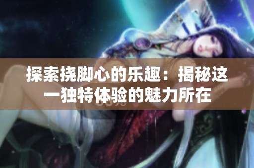 探索挠脚心的乐趣：揭秘这一独特体验的魅力所在