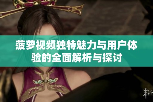 菠萝视频独特魅力与用户体验的全面解析与探讨