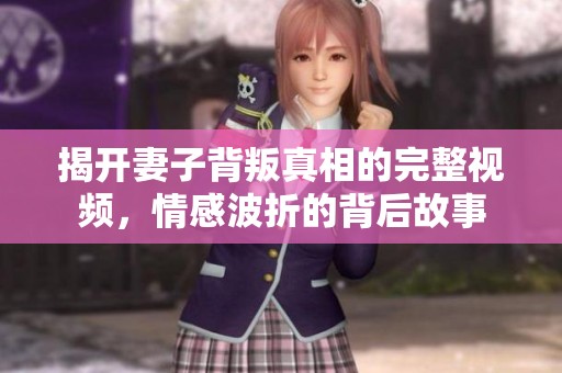 揭开妻子背叛真相的完整视频，情感波折的背后故事