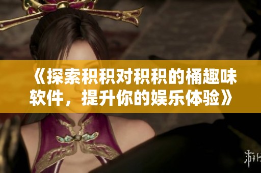 《探索积积对积积的桶趣味软件，提升你的娱乐体验》