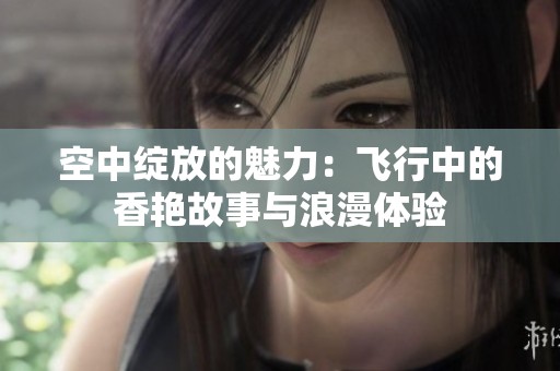 空中绽放的魅力：飞行中的香艳故事与浪漫体验