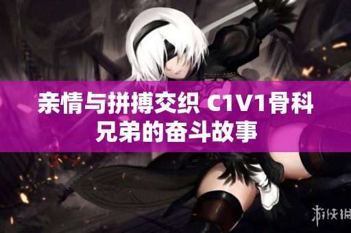 亲情与拼搏交织 C1V1骨科兄弟的奋斗故事