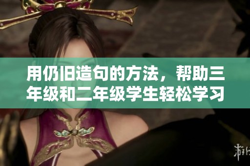 用仍旧造句的方法，帮助三年级和二年级学生轻松学习简单的句子结构与表达方式
