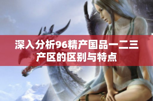 深入分析96精产国品一二三产区的区别与特点