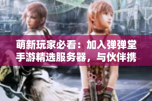 萌新玩家必看：加入弹弹堂手游精选服务器，与伙伴携手开启刺激挑战之旅！