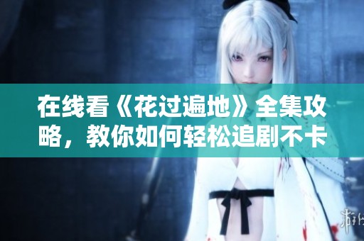 在线看《花过遍地》全集攻略，教你如何轻松追剧不卡顿
