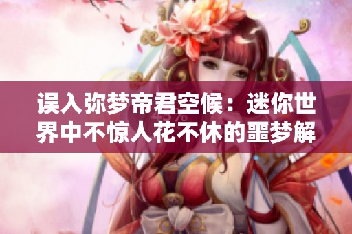 误入弥梦帝君空候：迷你世界中不惊人花不休的噩梦解析与反思