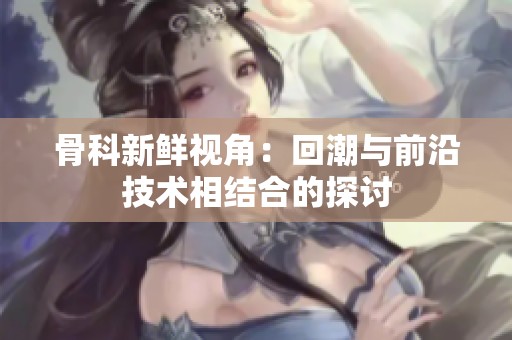 骨科新鲜视角：回潮与前沿技术相结合的探讨