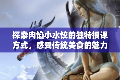 探索肉馅小水饺的独特授课方式，感受传统美食的魅力与技艺