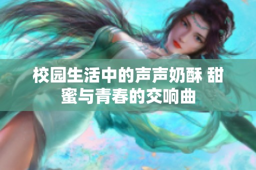 校园生活中的声声奶酥 甜蜜与青春的交响曲