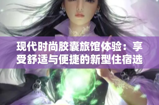 现代时尚胶囊旅馆体验：享受舒适与便捷的新型住宿选择