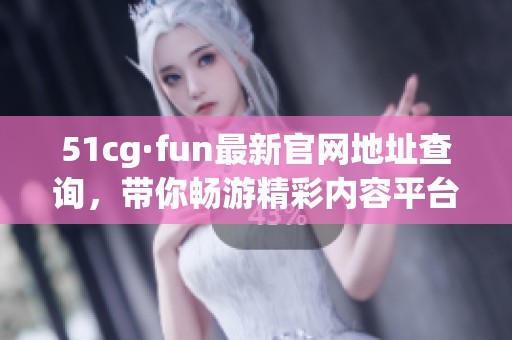 51cg·fun最新官网地址查询，带你畅游精彩内容平台