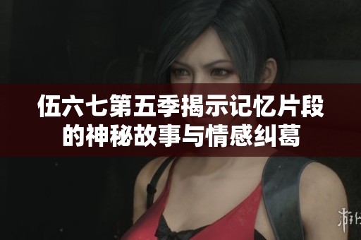 伍六七第五季揭示记忆片段的神秘故事与情感纠葛