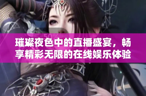 璀璨夜色中的直播盛宴，畅享精彩无限的在线娱乐体验