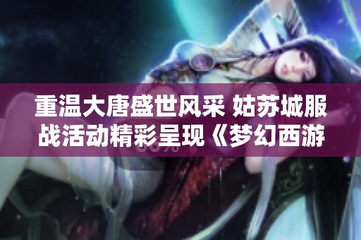 重温大唐盛世风采 姑苏城服战活动精彩呈现《梦幻西游》电脑版全新体验
