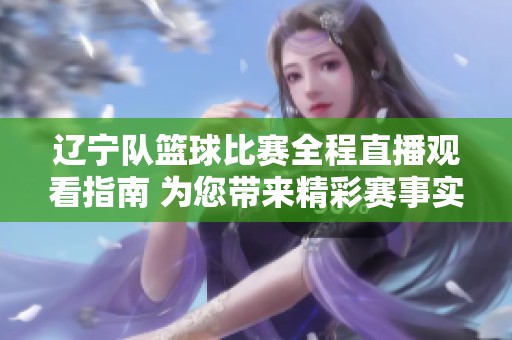 辽宁队篮球比赛全程直播观看指南 为您带来精彩赛事实时跟踪