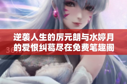逆袭人生的厉元朗与水婷月的爱恨纠葛尽在免费笔趣阁中阅读