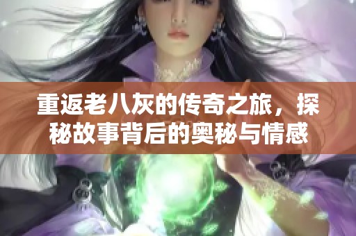重返老八灰的传奇之旅，探秘故事背后的奥秘与情感
