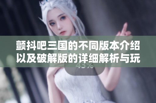 颤抖吧三国的不同版本介绍以及破解版的详细解析与玩法简介