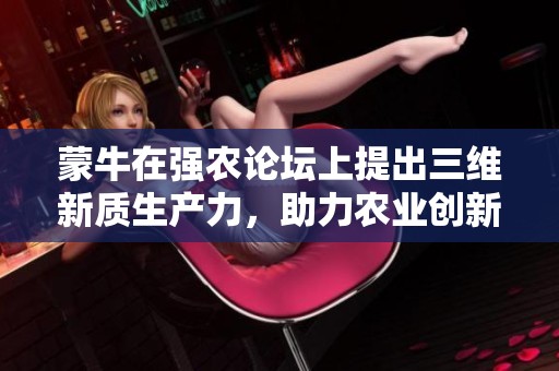 蒙牛在强农论坛上提出三维新质生产力，助力农业创新与可持续发展