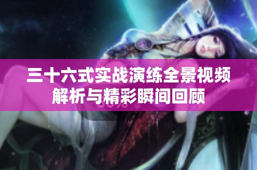 三十六式实战演练全景视频解析与精彩瞬间回顾