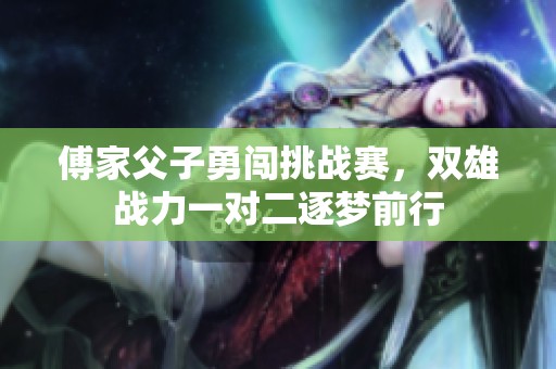 傅家父子勇闯挑战赛，双雄战力一对二逐梦前行