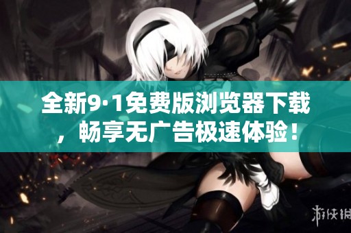 全新9·1免费版浏览器下载，畅享无广告极速体验！