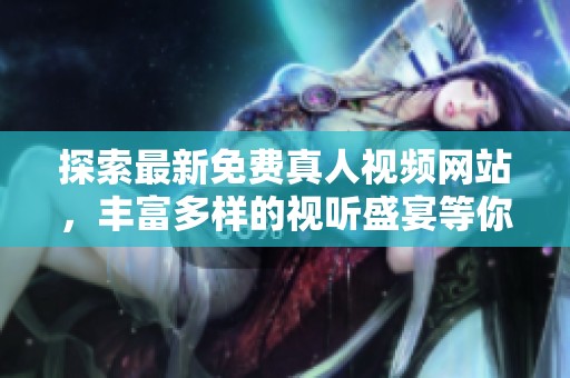 探索最新免费真人视频网站，丰富多样的视听盛宴等你来享受