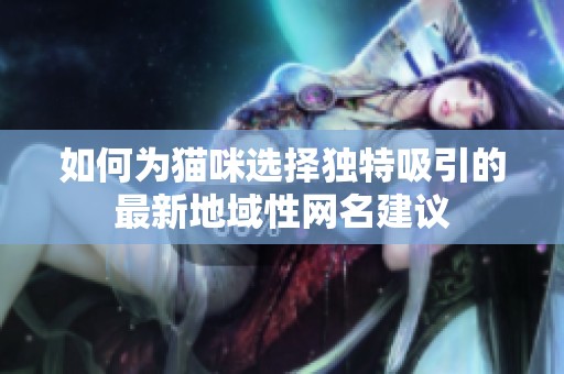 如何为猫咪选择独特吸引的最新地域性网名建议