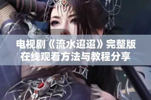 电视剧《流水迢迢》完整版在线观看方法与教程分享