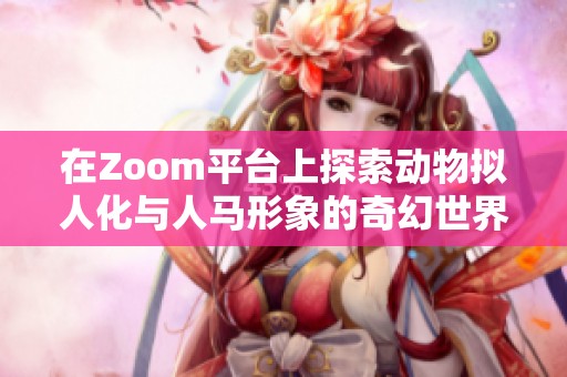 在Zoom平台上探索动物拟人化与人马形象的奇幻世界