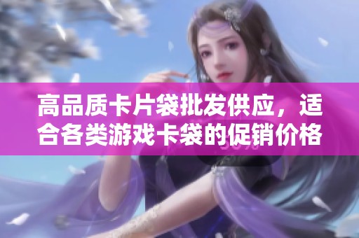 高品质卡片袋批发供应，适合各类游戏卡袋的促销价格及产地信息分享