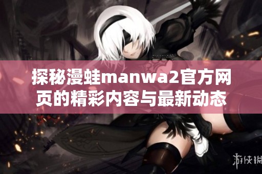 探秘漫蛙manwa2官方网页的精彩内容与最新动态