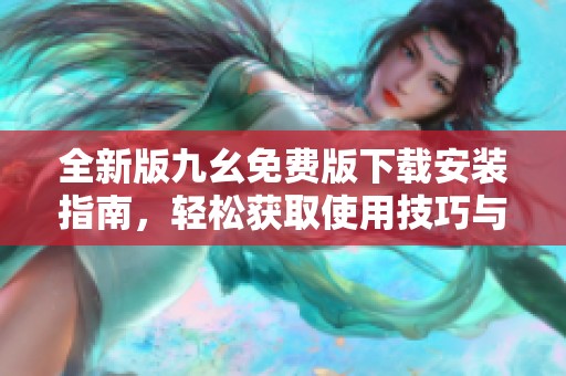 全新版九幺免费版下载安装指南，轻松获取使用技巧与步骤