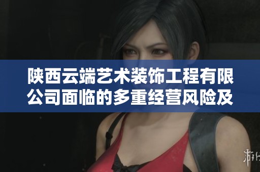 陕西云端艺术装饰工程有限公司面临的多重经营风险及其应对策略分析