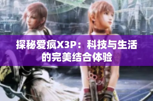 探秘爱疯X3P：科技与生活的完美结合体验