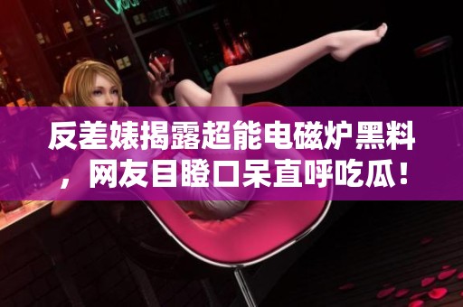 反差婊揭露超能电磁炉黑料，网友目瞪口呆直呼吃瓜！